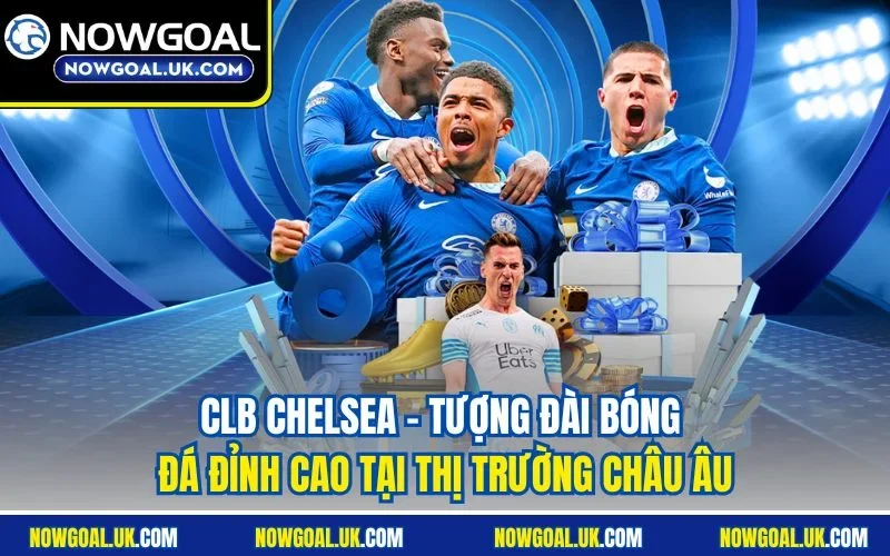 CLB Chelsea - Tượng đài bóng đá đỉnh cao tại thị trường châu Âu