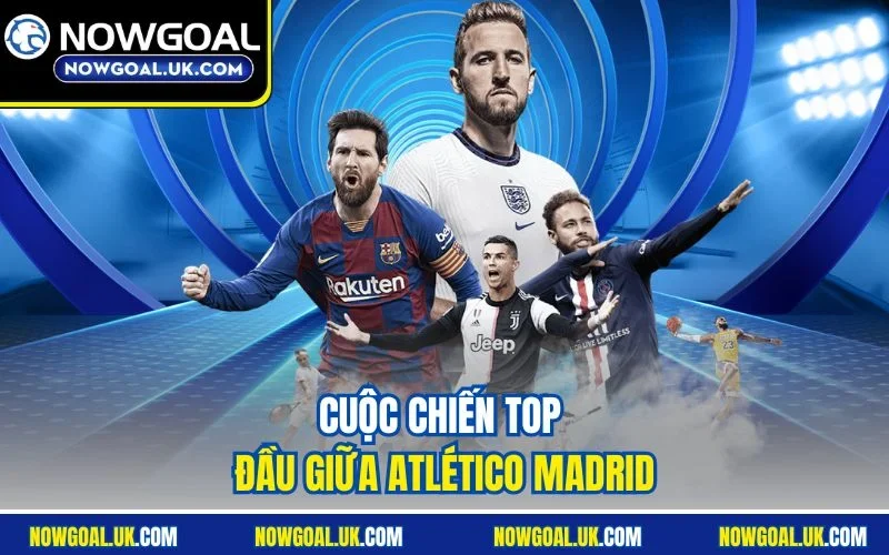 Cuộc chiến top đầu giữa Atlético Madrid